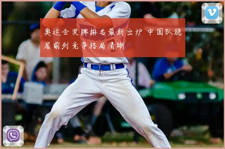 奥运会奖牌排名最新出炉 中国队稳居前列竞争格局清晰