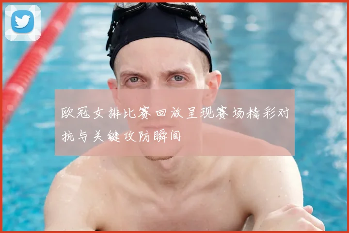 欧冠女排比赛回放呈现赛场精彩对抗与关键攻防瞬间