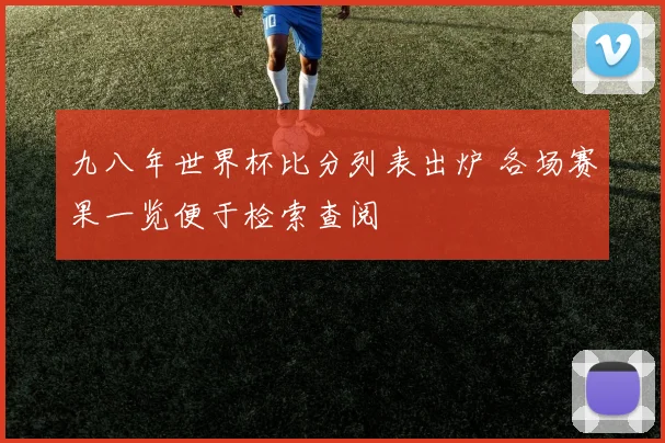 九八年世界杯比分列表出炉 各场赛果一览便于检索查阅