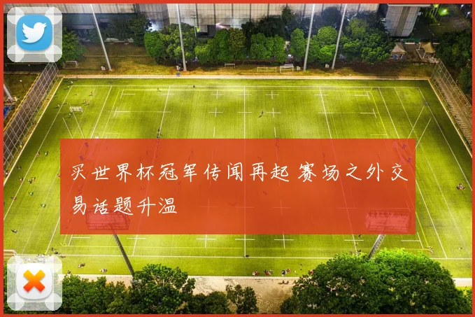 买世界杯冠军传闻再起 赛场之外交易话题升温
