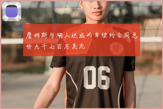 詹姆斯与湖人达成两年续约合同总价九千七百万美元