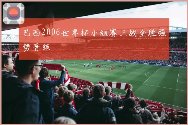 巴西2006世界杯小组赛三战全胜强势晋级