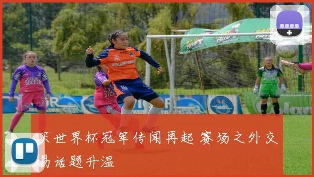 买世界杯冠军传闻再起 赛场之外交易话题升温