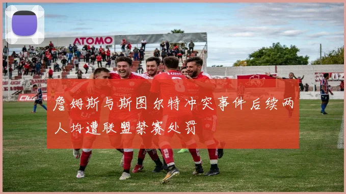 詹姆斯与斯图尔特冲突事件后续两人均遭联盟禁赛处罚