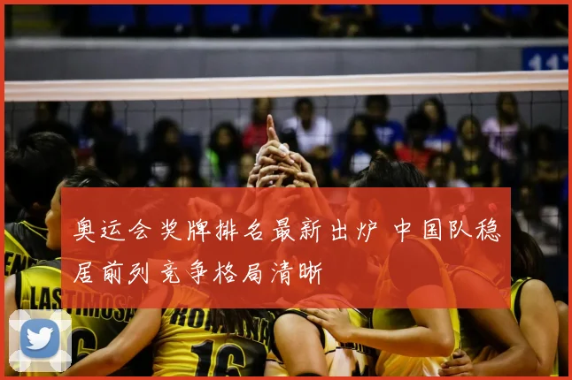 奥运会奖牌排名最新出炉 中国队稳居前列竞争格局清晰