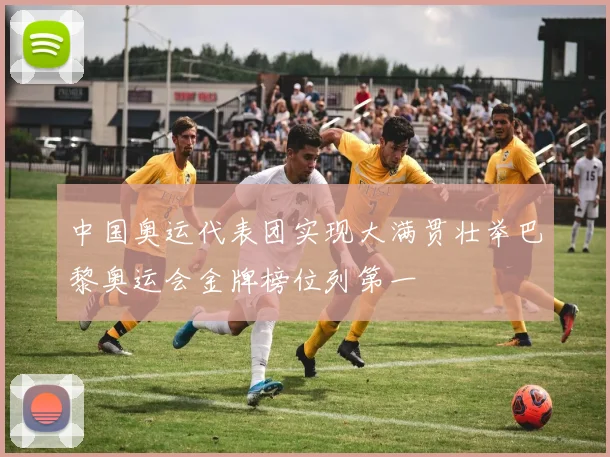 中国奥运代表团实现大满贯壮举巴黎奥运会金牌榜位列第一