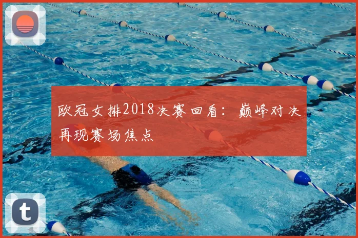 欧冠女排2018决赛回看：巅峰对决再现赛场焦点