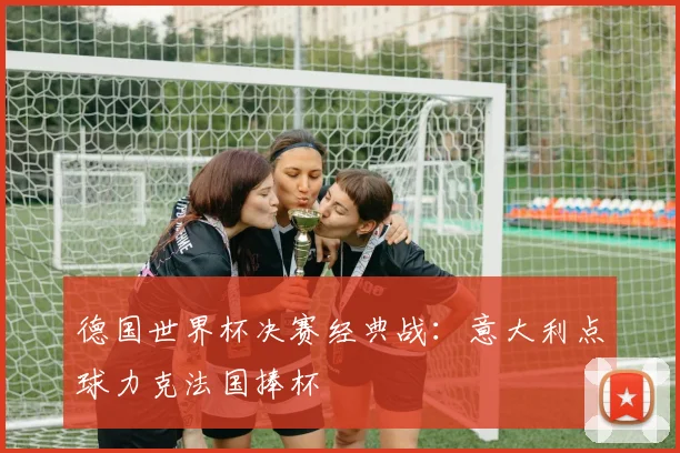 德国世界杯决赛经典战：意大利点球力克法国捧杯