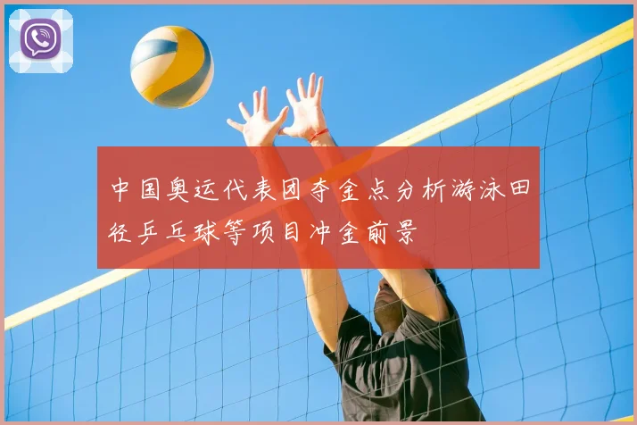 中国奥运代表团夺金点分析游泳田径乒乓球等项目冲金前景