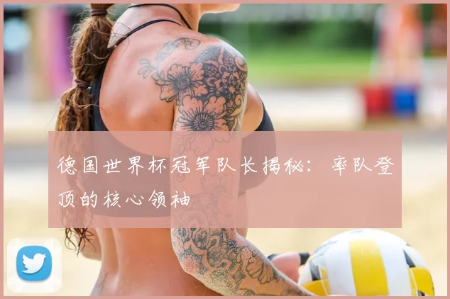 德国世界杯冠军队长揭秘:率队登顶的核心领袖