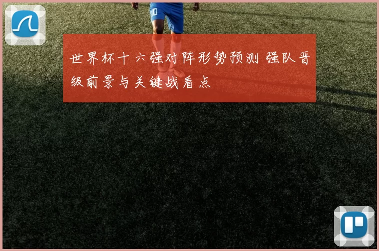 世界杯十六强对阵形势预测 强队晋级前景与关键战看点