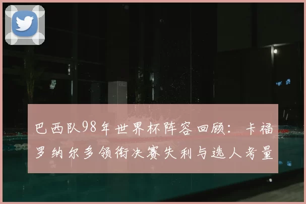 巴西队98年世界杯阵容回顾：卡福罗纳尔多领衔决赛失利与选人考量
