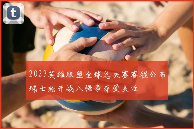 2023英雄联盟全球总决赛赛程公布瑞士轮开战八强争夺受关注