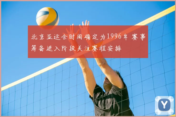 北京亚运会时间确定为1996年 赛事筹备进入阶段关注赛程安排