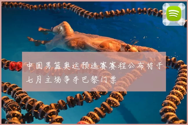 中国男篮奥运预选赛赛程公布将于七月主场争夺巴黎门票