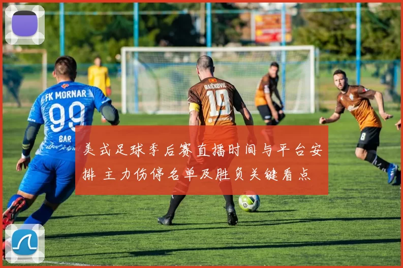 美式足球季后赛直播时间与平台安排 主力伤停名单及胜负关键看点