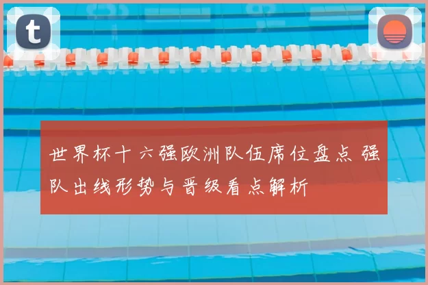 世界杯十六强欧洲队伍席位盘点 强队出线形势与晋级看点解析