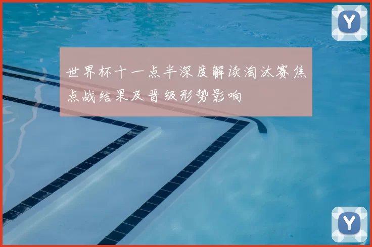 世界杯十一点半深度解读淘汰赛焦点战结果及晋级形势影响