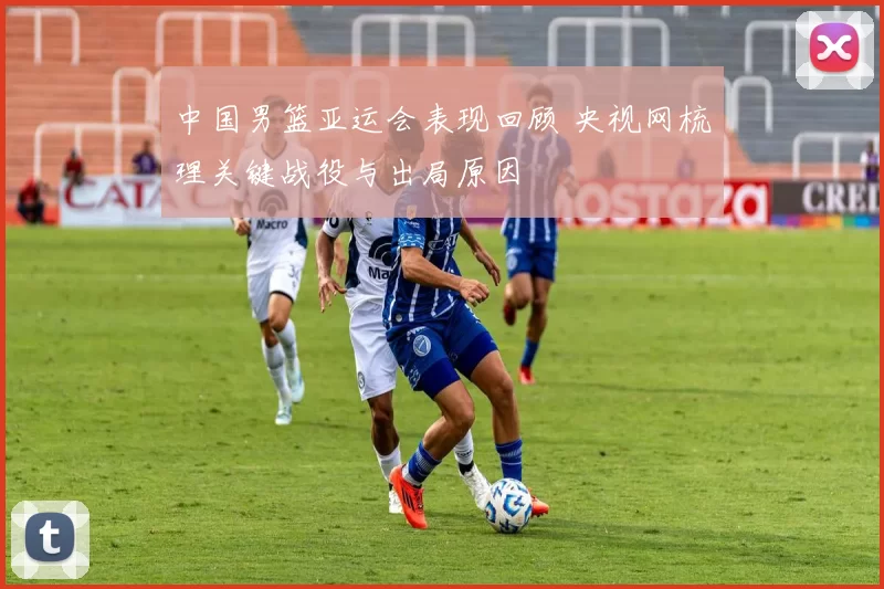 中国男篮亚运会表现回顾 央视网梳理关键战役与出局原因