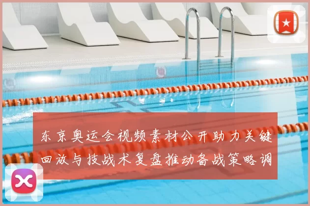 东京奥运会视频素材公开助力关键回放与技战术复盘推动备战策略调整