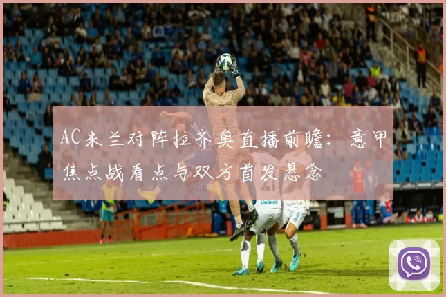 AC米兰对阵拉齐奥直播前瞻：意甲焦点战看点与双方首发悬念