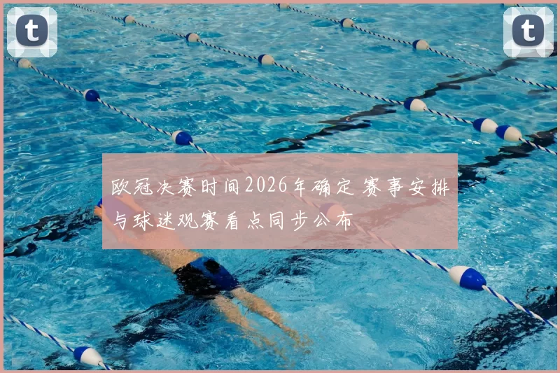 欧冠决赛时间2026年确定 赛事安排与球迷观赛看点同步公布