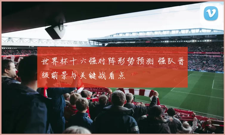 世界杯十六强对阵形势预测 强队晋级前景与关键战看点