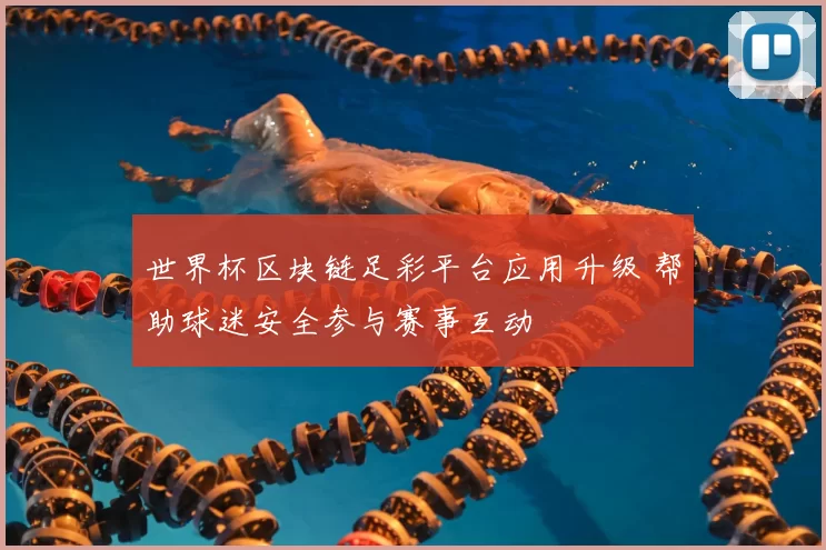 世界杯区块链足彩平台应用升级 帮助球迷安全参与赛事互动