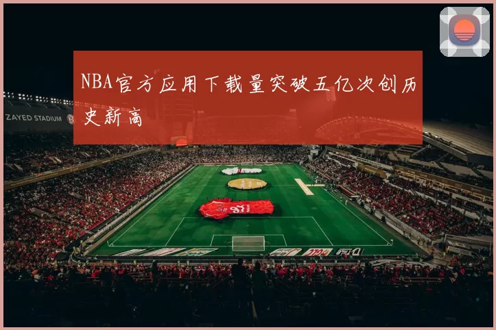 NBA官方应用下载量突破五亿次创历史新高