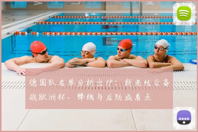 德国队名单分析出炉：新老结合备战欧洲杯，锋线与后防成看点