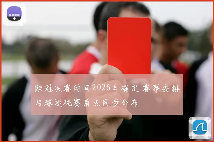 欧冠决赛时间2026年确定 赛事安排与球迷观赛看点同步公布