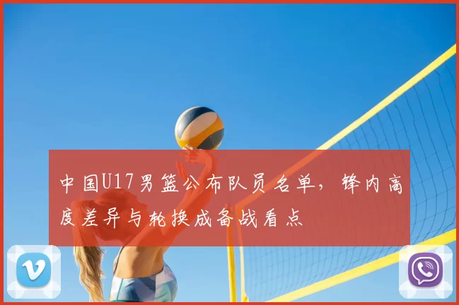 中国U17男篮公布队员名单,锋内高度差异与轮换成备战看点