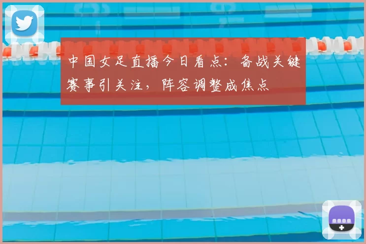 中国女足直播今日看点：备战关键赛事引关注，阵容调整成焦点