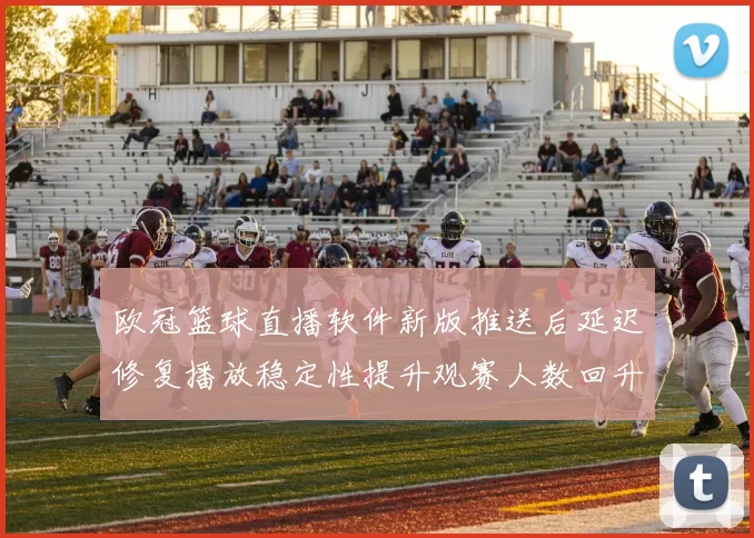 欧冠篮球直播软件新版推送后延迟修复播放稳定性提升观赛人数回升