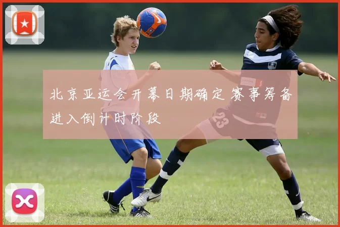 北京亚运会开幕日期确定 赛事筹备进入倒计时阶段