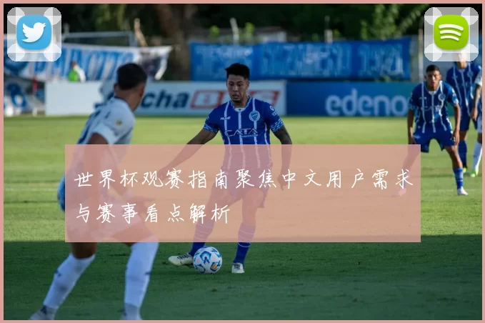 世界杯观赛指南聚焦中文用户需求与赛事看点解析