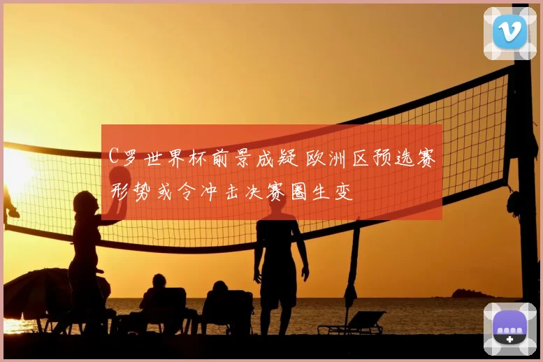 C罗世界杯前景成疑 欧洲区预选赛形势或令冲击决赛圈生变