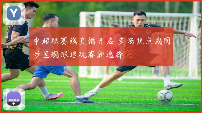 中超联赛线直播开启 多场焦点战同步呈现球迷观赛新选择