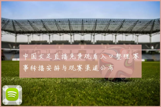 中国女足直播免费观看入口整理 赛事转播安排与观赛渠道公布