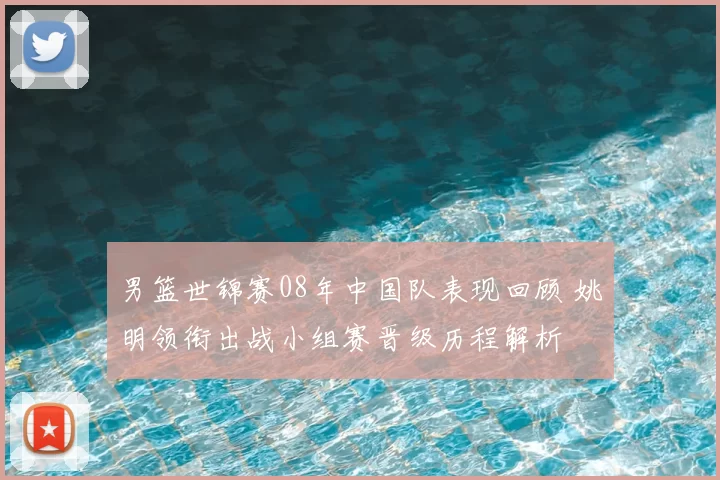 男篮世锦赛08年中国队表现回顾 姚明领衔出战小组赛晋级历程解析