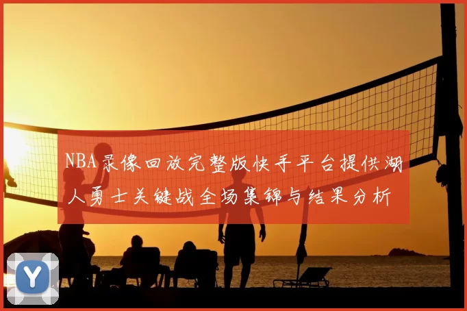 NBA录像回放完整版快手平台提供湖人勇士关键战全场集锦与结果分析