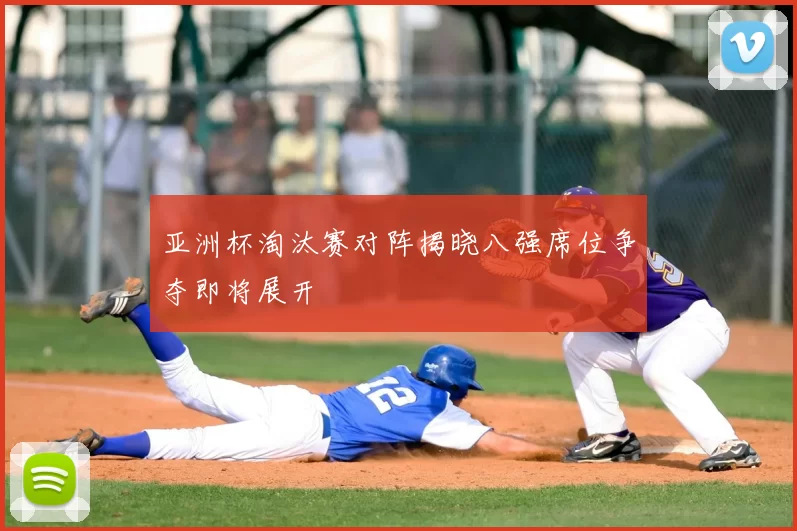 亚洲杯淘汰赛对阵揭晓八强席位争夺即将展开