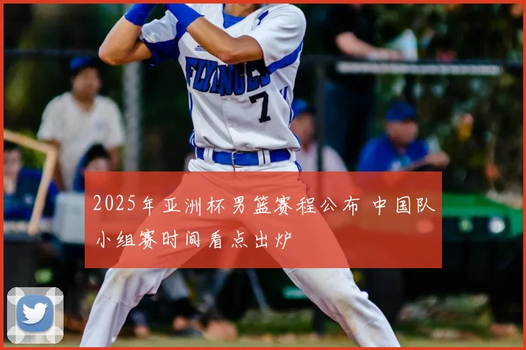 2025年亚洲杯男篮赛程公布 中国队小组赛时间看点出炉