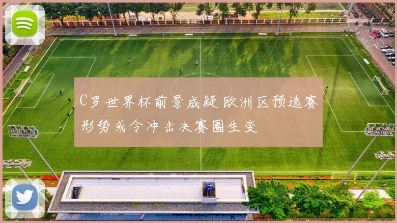 C罗世界杯前景成疑 欧洲区预选赛形势或令冲击决赛圈生变