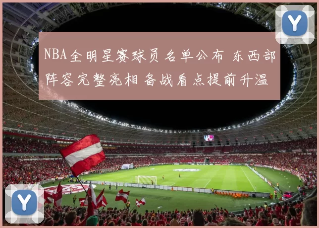 NBA全明星赛球员名单公布 东西部阵容完整亮相 备战看点提前升温