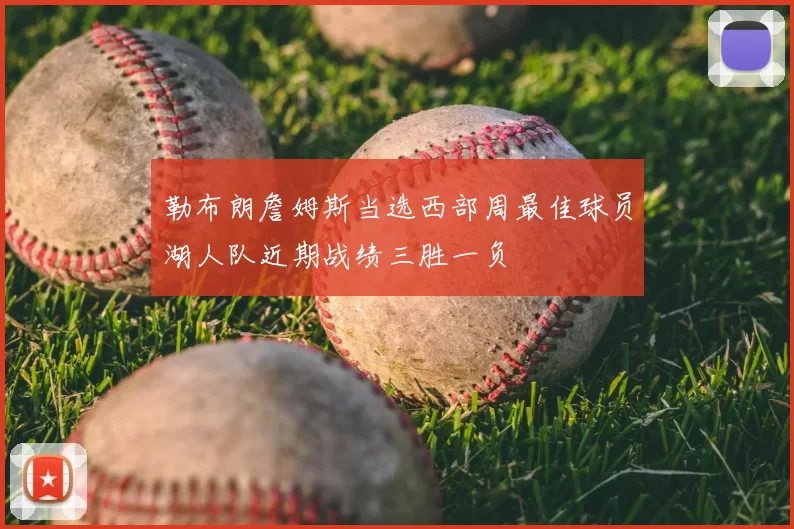 勒布朗詹姆斯当选西部周最佳球员湖人队近期战绩三胜一负