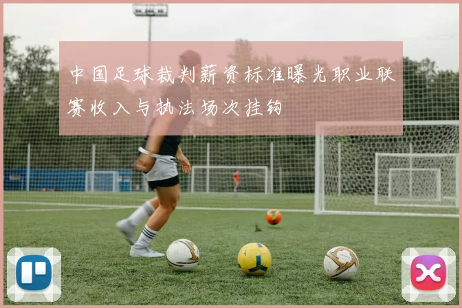 中国足球裁判薪资标准曝光职业联赛收入与执法场次挂钩