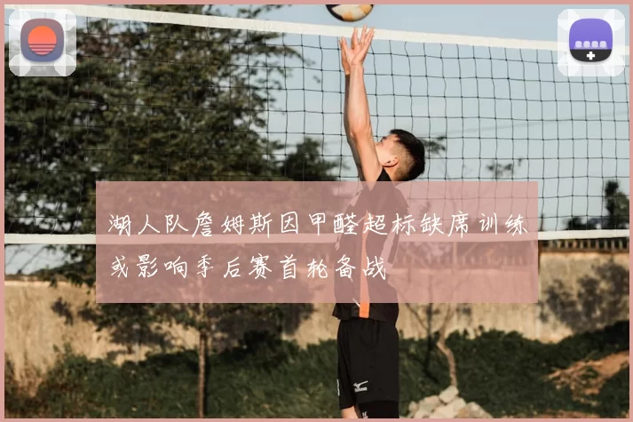 湖人队詹姆斯因甲醛超标缺席训练或影响季后赛首轮备战