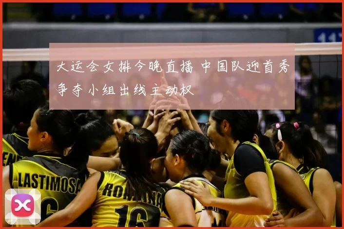 大运会女排今晚直播 中国队迎首秀争夺小组出线主动权