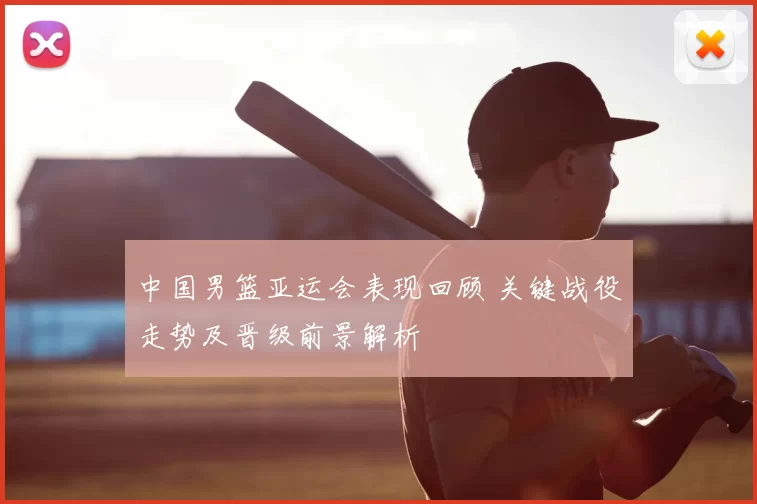 中国男篮亚运会表现回顾 关键战役走势及晋级前景解析
